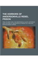 The Horrors of Andersonville Rebel Prison; Trial of Henry Wirz, the Andersonville Jailer; Jefferson Davis' Defense of Andersonville Prison Fully Refut