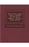 How to Have a Good School. a Bulletin for the Use of Teachers
