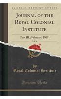 Journal of the Royal Colonial Institute, Vol. 36: Part III.; February, 1905 (Classic Reprint): Part III.; February, 1905 (Classic Reprint)