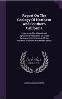 Report On The Geology Of Northern And Southern California: Embracing The Mineral And Agricultural Resources Of Those Sections, With Statistics Of The Northern, Southern And Middle Mines