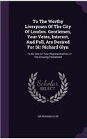 To The Worthy Liverymen Of The City Of London. Gentlemen, Your Votes, Interest, And Poll, Are Desired For Sir Richard Glyn