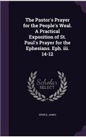 The Pastor's Prayer for the People's Weal. A Practical Exposition of St. Paul's Prayer for the Ephesians. Eph. iii. 14-12