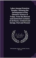 Labor Among Primitive Peoples. Showing the Development of the Obstetric Science of Today, From the Natural and Instinctive Customs of all Races, Civilized and Savage, Past and Present