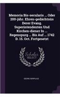 Memoria Bis-secularis ... Oder 200-jähr. Ehren-gedächtnüs Derer Evang. Superintendenten Und Kirchen-diener In ... Regenspurg ... Bis Auf ... 1742 D. 15. Oct. Fortgesetzt