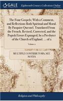 The Four Gospels; With a Comment, and Reflections Both Spiritual and Moral. by Pasquier Quesnel. Translated from the French. Revised, Corrected, and the Popish Errors Expunged, by a Presbyter of the Church of England. ... of 2; Volume 2