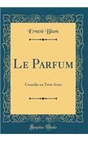 Le Parfum: Comédie En Trois Actes (Classic Reprint)