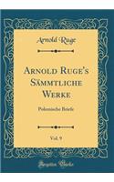 Arnold Ruge's SÃ¤mmtliche Werke, Vol. 9: Polemische Briefe (Classic Reprint)