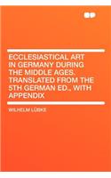 Ecclesiastical Art in Germany During the Middle Ages. Translated from the 5th German Ed., with Appendix: (English)