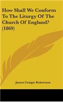 How Shall We Conform To The Liturgy Of The Church Of England? (1869)