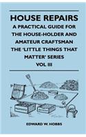 House Repairs - A Practical Guide for the House-Holder and Amateur Craftsman - The 'Little Things That Matter' Series - Vol III