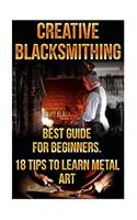 Creative Blacksmithing Best Guide For Beginners. 18 Tips To Learn Metal Art: (Blacksmith, How To Blacksmith, How To Blacksmithing, Metal Work, Knife Making, Bladesmith, Blacksmithing, DIY Blacksmith, Forging)(Blacksmith, How to Blacksmith, How to Blacksmithing, Metal Work, Knife Making, Bladesmith, Blacksmit)