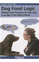 Dog Food Logic: Making Smart Decisions for Your Dog in an Age of Too Many Choices