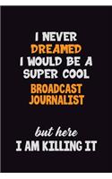 I Never Dreamed I would Be A Super Cool Broadcast Journalist But Here I Am Killing It: 6x9 120 Pages Career Pride Motivational Quotes Blank Lined Job Notebook Journal