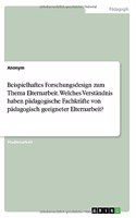 Beispielhaftes Forschungsdesign zum Thema Elternarbeit. Welches Verständnis haben pädagogische Fachkräfte von pädagogisch geeigneter Elternarbeit?