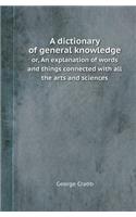 A Dictionary of General Knowledge Or, an Explanation of Words and Things Connected with All the Arts and Sciences
