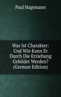 Was Ist Charakter: Und Wie Kann Er Durch Die Erziehung Gebildet Werden? (German Edition)