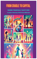 From Cradle to Capital Raising Financially Savvy Kids: A Guide to Nurturing Your Future Billionaire