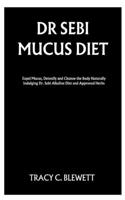 Dr Sebi Mucus Diet: Expel Mucus, Detoxify and Cleanse the Body Naturally Indulging Dr. Sebi Alkaline Diet and Approved Herbs