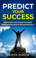 Predict Your Success: Simple Strategies to Help You Discover Your Strengths, Change Your Thinking, Create Your World and Change Your Life.
