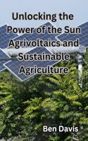 Unlocking the Power of the Sun Agrivoltaics and Sustainable Agriculture