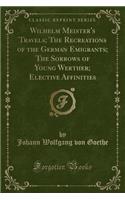 Wilhelm Meister's Travels; The Recreations of the German Emigrants; The Sorrows of Young Werther; Elective Affinities (Classic Reprint)