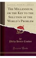 The Millennium, or the Key to the Solution of the World's Problem (Classic Reprint)