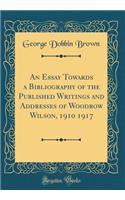 An Essay Towards a Bibliography of the Published Writings and Addresses of Woodrow Wilson, 1910 1917 (Classic Reprint)
