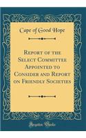 Report of the Select Committee Appointed to Consider and Report on Friendly Societies (Classic Reprint)