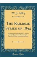 The Railroad Strike of 1894: The Statements of the Pullman Company and the Report of the Commission, Together with an Analysis of the Issues (Classic Reprint): The Statements of the Pullman Company and the Report of the Commission, Together with an Analysis of the Issues (Classic Reprint)