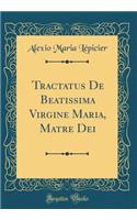 Tractatus de Beatissima Virgine Maria, Matre Dei (Classic Reprint)