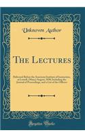 The Lectures: Delivered Before the American Institute of Instruction, at Lowell, (Mass;) August, 1838; Including the Journal of Proceedings, and a List of the Officers (Classic Reprint): Delivered Before the American Institute of Instruction, at Lowell, (Mass;) August, 1838; Including the Journal of Proceedings, and a List of the Off