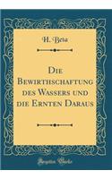 Die Bewirthschaftung Des Wassers Und Die Ernten Daraus (Classic Reprint)