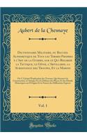 Dictionnaire Militaire, Ou Recueil Alphabetique de Tous Les Termes Propres Ã? l'Art de la Guerre, Sur Ce Qui Regarde La Tactique, Le GÃ©nie, l'Artillerie, La Subsistance Des Troupes, Et La Marine, Vol. 1: On Y a Joint l'Explication Des Travaux, Qui: On Y a Joint l'Explication Des Travaux, Qui Serven