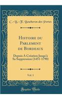 Histoire Du Parlement de Bordeaux, Vol. 1: Depuis a Crï¿½ation Jusqu'ï¿½ Sa Suppression (1451-1790) (Classic Reprint)