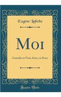 Moi: ComÃ©die En Trois Actes, En Prose (Classic Reprint)