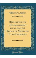 Rï¿½flexions Sur L'ï¿½tablissement D'Une Sociï¿½tï¿½ Royale de Mï¿½decine Et de Chirurgie (Classic Reprint)