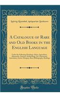 A Catalogue of Rare and Old Books in the English Language: Under the Following Headings: Africa, Agriculture, Almanacks, America, Archaeology, Art, Astronomy, Australasia, Austro-Hungary, Bees, Bibliography, Bindings (Classic Reprint): Under the Following Headings: Africa, Agriculture, Almanacks, America, Archaeology, Art, Astronomy, Australasia, Austro-Hungary, Bees, Bibliography,