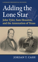 Adding the Lone Star: John Tyler, Sam Houston, and the Annexation of Texas(Landmark Presidential Decisions)