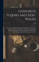 Concrete Floors and Side-walks; a Practical Treatise Explaining the Molding of Concrete Floor and Sidewalk Units, With Plain and Ornamental Surfaces, Also the Construction of Plain and Reinforced Monolithic Floors and Sidewalks With Illustrations o