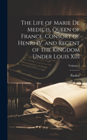 Life of Marie de Medicis, Queen of France, Consort of Henri IV, and Regent of the Kingdom Under Louis XIII; Volume 2