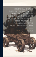 Iron and Steel Industry of the United Kingdom Under war Conditions. A Record of the Work of the Iron and Steel Production Department of the Ministry of Munitions