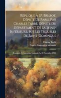 Réplique à J.P. Brissot, député de Paris, par Charles Tarbé, député du département de la Seine-Inférieure, sur les troubles de Saint-Domingue; prononcée à l'Assemblée Nationale, le 22 November 1792.