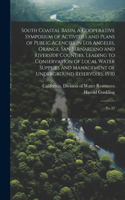 South Coastal Basin. A Cooperative Symposium of Activities and Plans of Public Agencies in Los Angeles, Orange, San Bernardino and Riverside Counties, Leading to Conservation of Local Water Supplies and Management of Underground Reservoirs. 1930