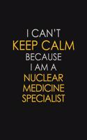 I Can't Keep Calm Because I Am A Nuclear Medicine Specialist: Motivational: 6X9 unlined 129 pages Notebook writing journal