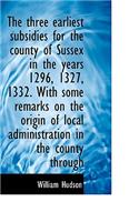 The Three Earliest Subsidies for the County of Sussex in the Years 1296, 1327, 1332. with Some Remar