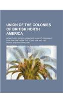 Union of the Colonies of British North America; Being Three Papers Upon This Subject, Originally Published Between the Years 1854 and 1861
