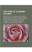 The Code of Alabama (Volume 1); Adopted by Act of the Legislature of Alabama Approved July 27, 1907, Entitled "An ACT to Adopt a Code of Laws for the State of Alabama," with Such Statutes Passed at the Session of 1907 as Are Required to Be Incorpor: (English)