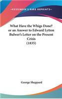 What Have the Whigs Done? or an Answer to Edward Lytton Bulwer's Letter on the Present Crisis (1835)