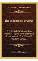 Wilderness Trapper: A Practical Handbook by a Practical Trapper with Extensive Experience in the Wilds of Western Canada