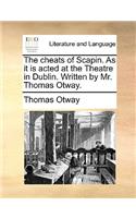 The Cheats of Scapin. as It Is Acted at the Theatre in Dublin. Written by Mr. Thomas Otway.